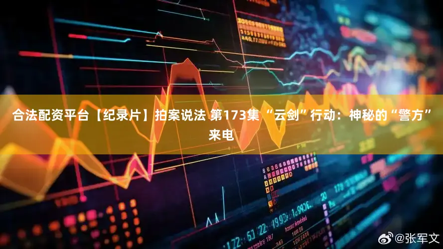 合法配资平台【纪录片】拍案说法 第173集 “云剑”行动：神秘的“警方”来电