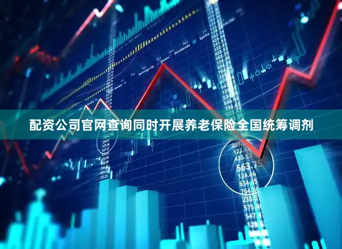 配资公司官网查询同时开展养老保险全国统筹调剂