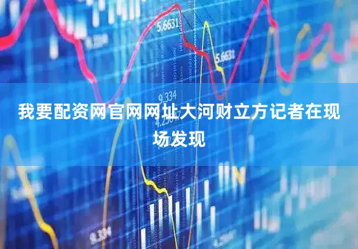 我要配资网官网网址大河财立方记者在现场发现