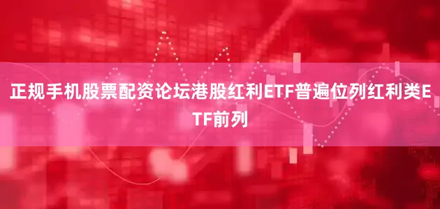 正规手机股票配资论坛港股红利ETF普遍位列红利类ETF前列