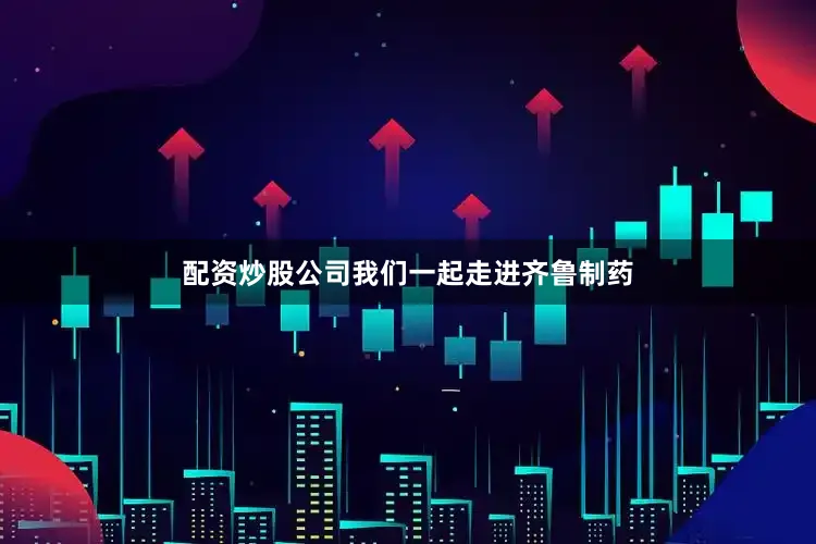 配资炒股公司我们一起走进齐鲁制药