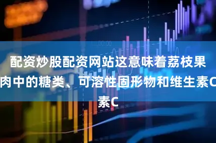 配资炒股配资网站这意味着荔枝果肉中的糖类、可溶性固形物和维生素C