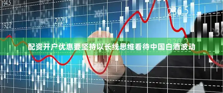 配资开户优惠要坚持以长线思维看待中国白酒波动