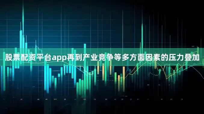 股票配资平台app再到产业竞争等多方面因素的压力叠加