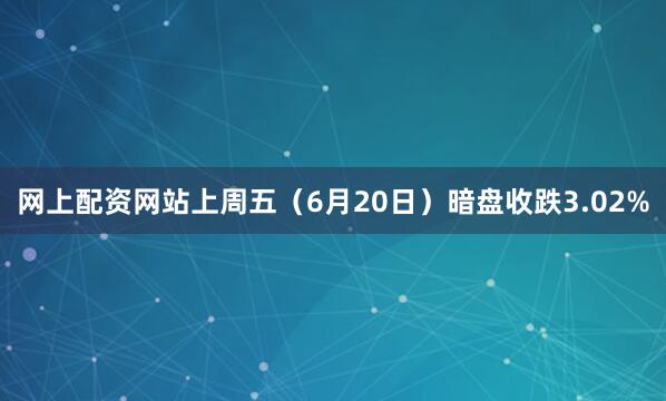 网上配资网站上周五（6月20日）暗盘收跌3.02%