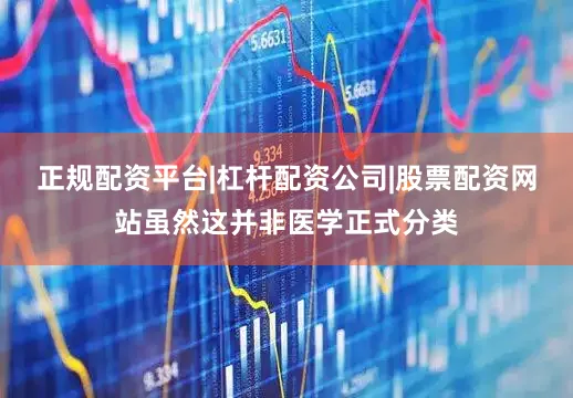 正规配资平台|杠杆配资公司|股票配资网站虽然这并非医学正式分类