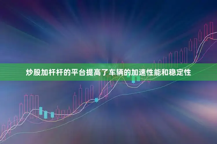 炒股加杆杆的平台提高了车辆的加速性能和稳定性