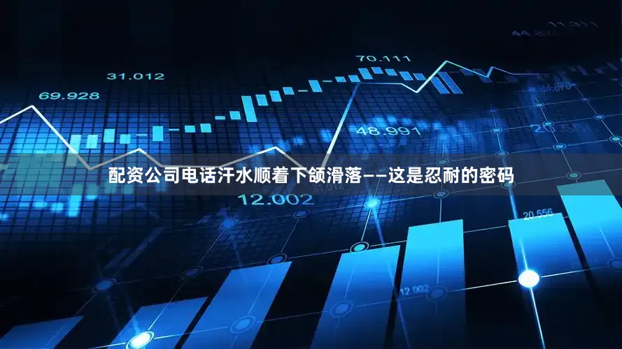 配资公司电话汗水顺着下颌滑落——这是忍耐的密码
