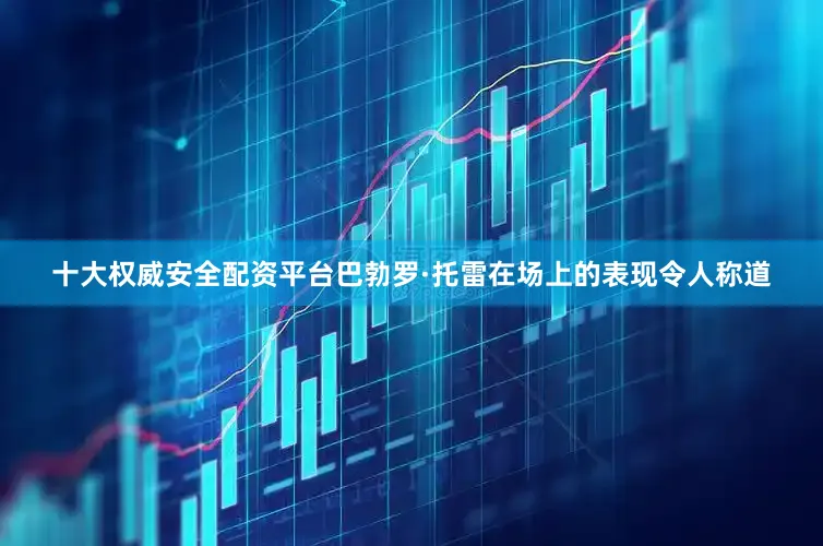 十大权威安全配资平台巴勃罗·托雷在场上的表现令人称道