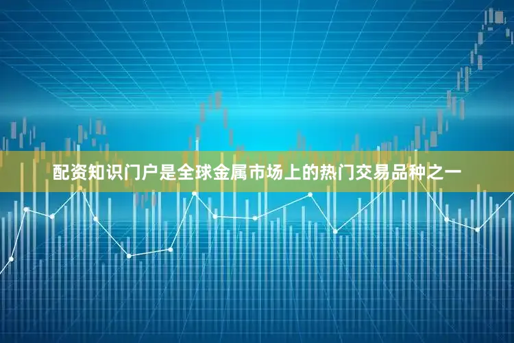 配资知识门户是全球金属市场上的热门交易品种之一