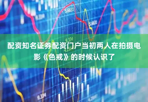 配资知名证券配资门户当初两人在拍摄电影《色戒》的时候认识了