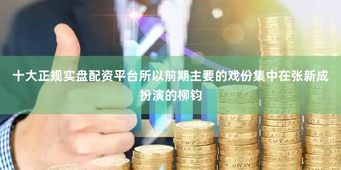十大正规实盘配资平台所以前期主要的戏份集中在张新成扮演的柳钧