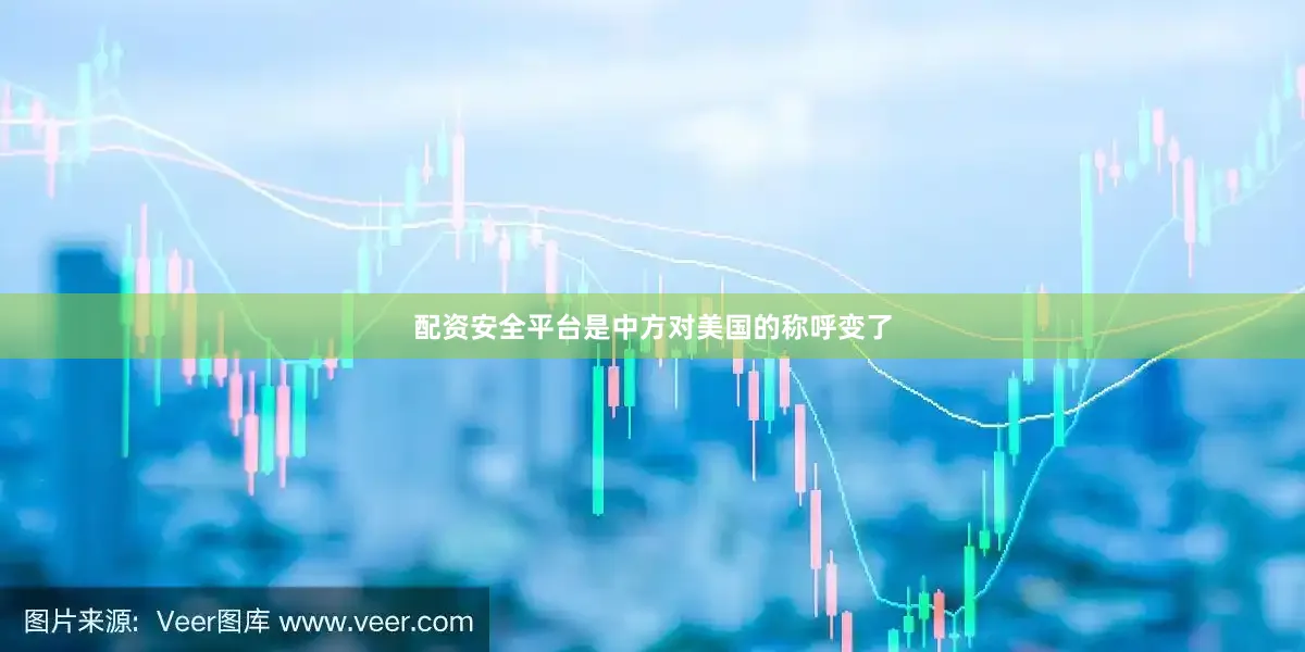 配资安全平台是中方对美国的称呼变了