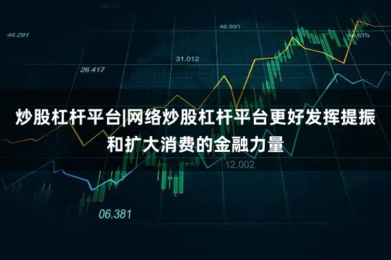 炒股杠杆平台|网络炒股杠杆平台更好发挥提振和扩大消费的金融力量