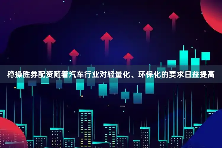 稳操胜券配资随着汽车行业对轻量化、环保化的要求日益提高
