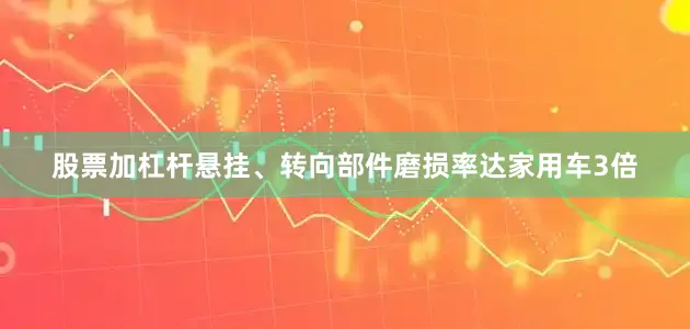 股票加杠杆悬挂、转向部件磨损率达家用车3倍