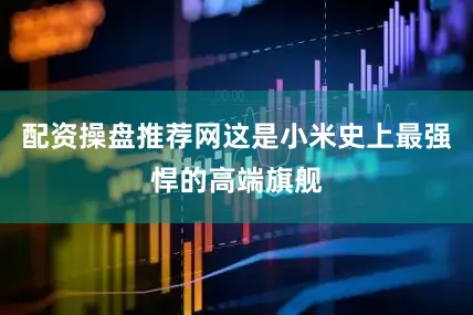 配资操盘推荐网这是小米史上最强悍的高端旗舰