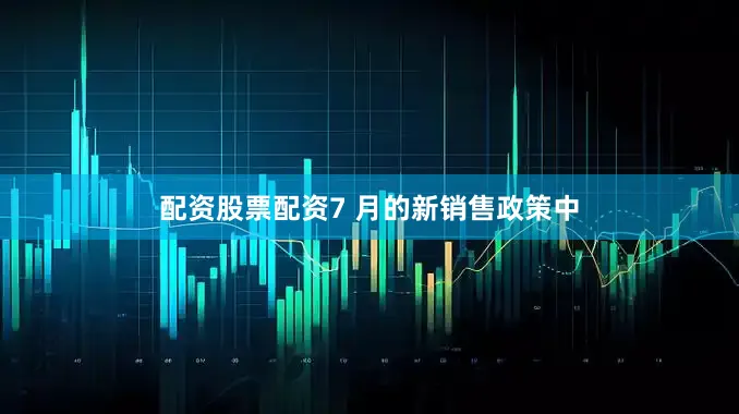 配资股票配资7 月的新销售政策中