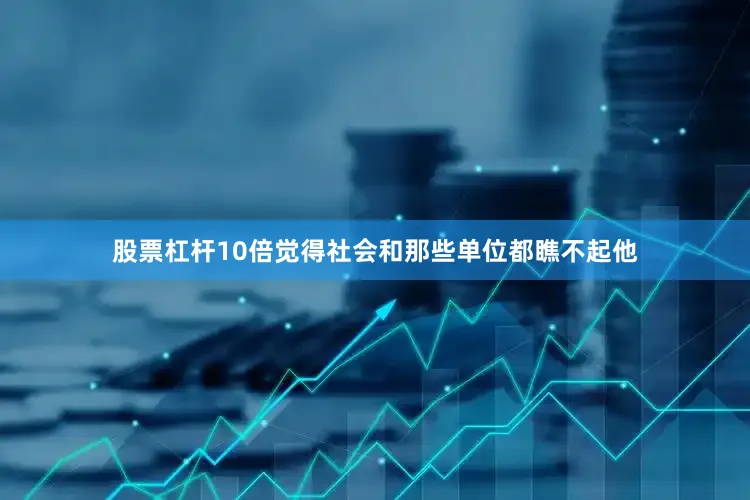 股票杠杆10倍觉得社会和那些单位都瞧不起他
