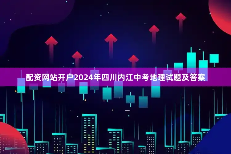 配资网站开户2024年四川内江中考地理试题及答案