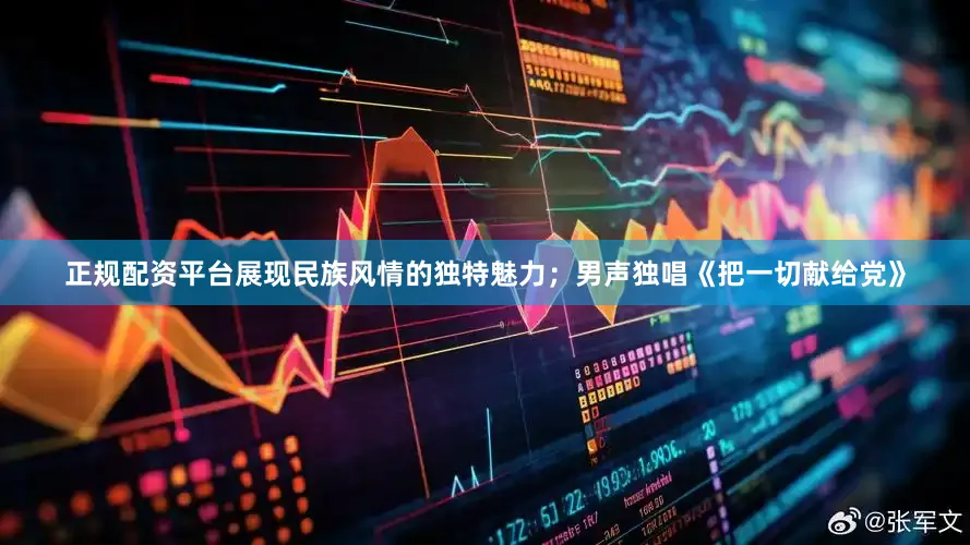 正规配资平台展现民族风情的独特魅力；男声独唱《把一切献给党》