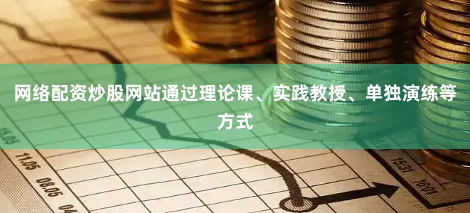 网络配资炒股网站通过理论课、实践教授、单独演练等方式