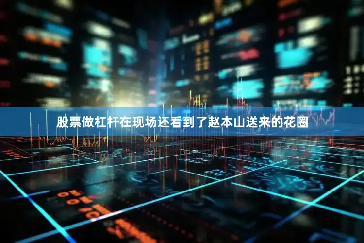股票做杠杆在现场还看到了赵本山送来的花圈