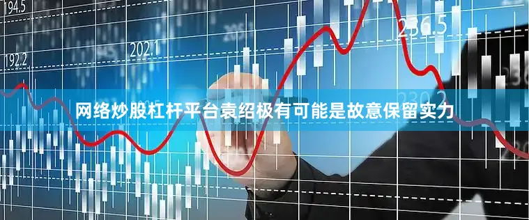 网络炒股杠杆平台袁绍极有可能是故意保留实力