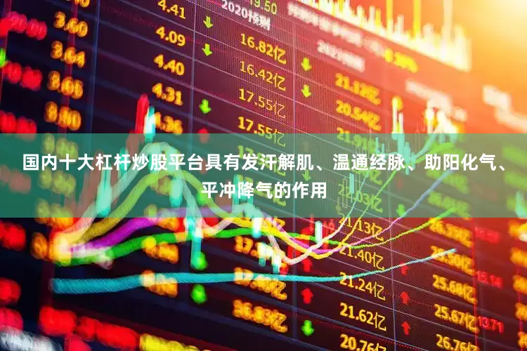 国内十大杠杆炒股平台具有发汗解肌、温通经脉、助阳化气、平冲降气的作用