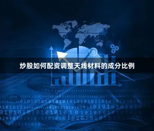 炒股如何配资调整天线材料的成分比例