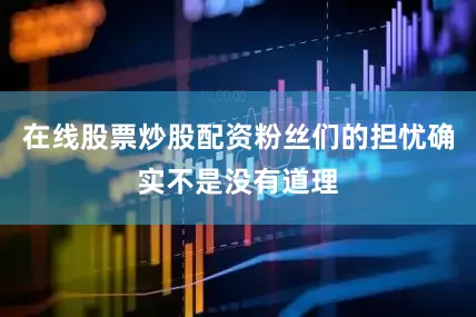 在线股票炒股配资粉丝们的担忧确实不是没有道理