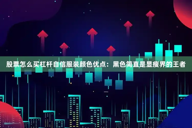 股票怎么买杠杆自信服装颜色优点：黑色简直是显瘦界的王者