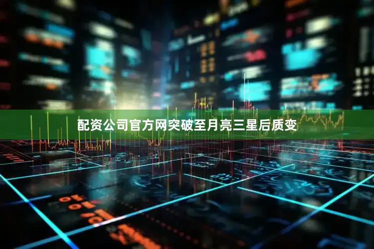 配资公司官方网突破至月亮三星后质变