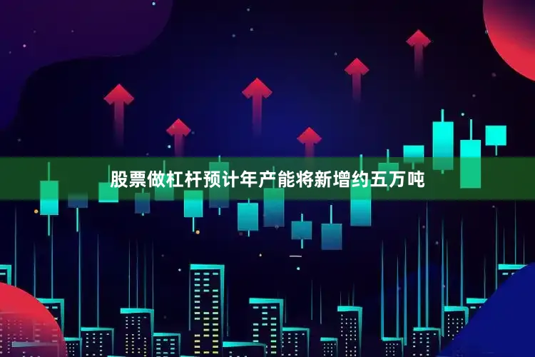 股票做杠杆预计年产能将新增约五万吨