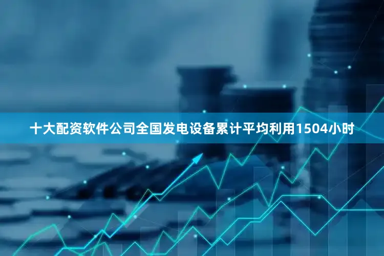 十大配资软件公司全国发电设备累计平均利用1504小时