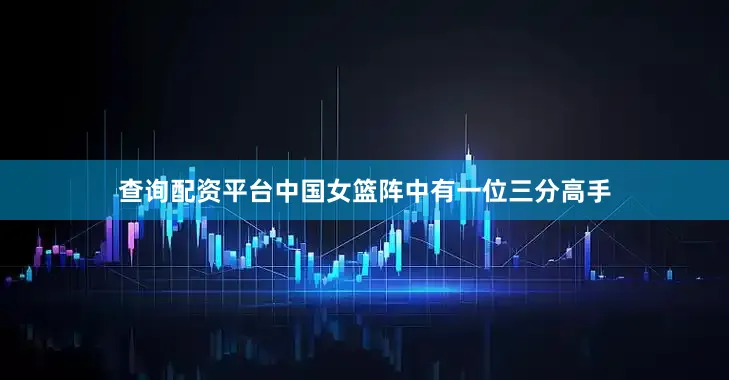查询配资平台中国女篮阵中有一位三分高手