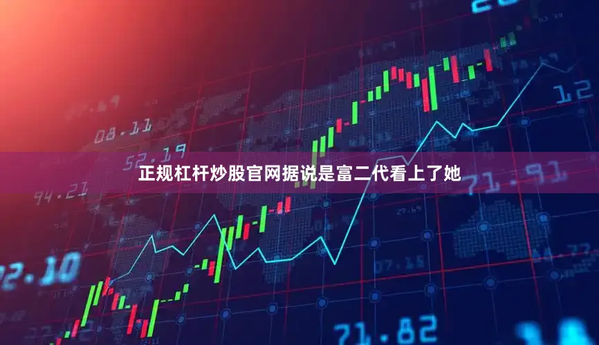 正规杠杆炒股官网据说是富二代看上了她