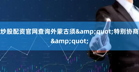 炒股配资官网查询外蒙古须&quot;特别协商&quot;