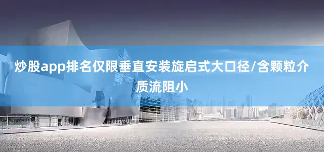 炒股app排名仅限垂直安装旋启式大口径/含颗粒介质流阻小