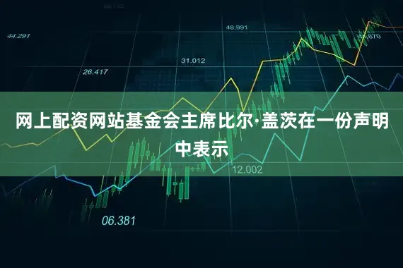 网上配资网站基金会主席比尔·盖茨在一份声明中表示