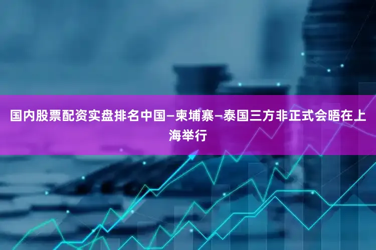 国内股票配资实盘排名中国—柬埔寨—泰国三方非正式会晤在上海举行