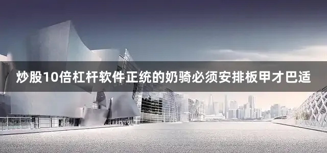 炒股10倍杠杆软件正统的奶骑必须安排板甲才巴适