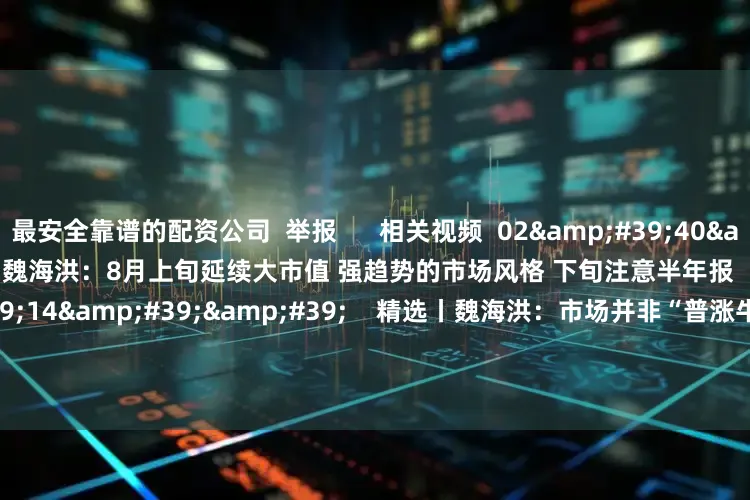 最安全靠谱的配资公司  举报      相关视频  02&#39;40&#39;&#39;    精选丨魏海洪：8月上旬延续大市值 强趋势的市场风格 下旬注意半年报    18  昨天 18:50     03&#39;14&#39;&#39;    精选丨魏海洪：市场并非“普涨牛” 坚定看好创新药 科技创新等方向    1480  07-25 22