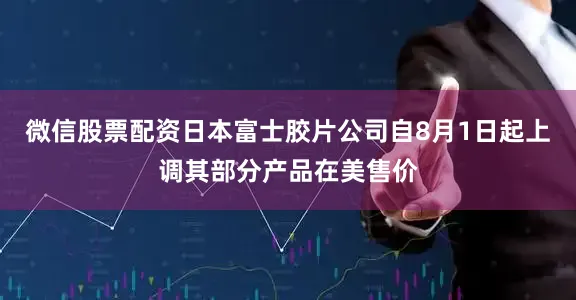 微信股票配资日本富士胶片公司自8月1日起上调其部分产品在美售价