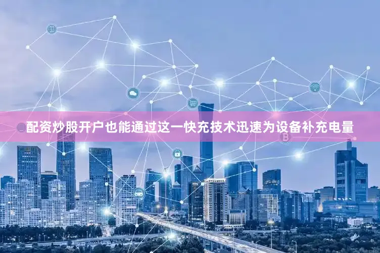 配资炒股开户也能通过这一快充技术迅速为设备补充电量