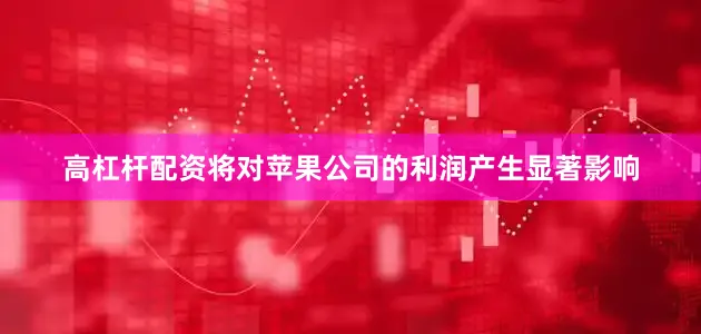 高杠杆配资将对苹果公司的利润产生显著影响
