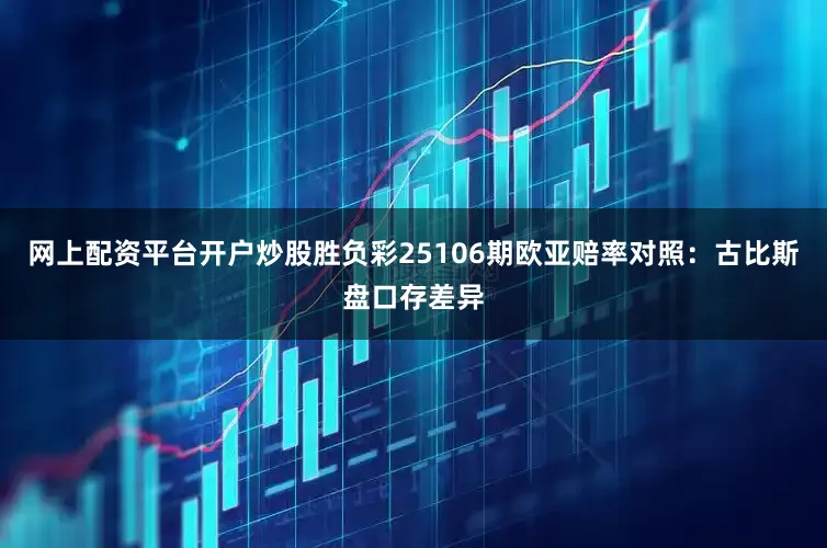 网上配资平台开户炒股胜负彩25106期欧亚赔率对照：古比斯盘口存差异