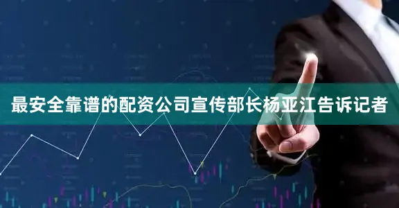 最安全靠谱的配资公司宣传部长杨亚江告诉记者