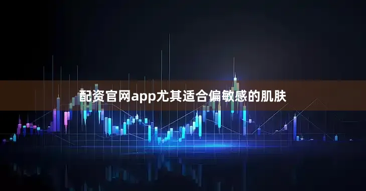 配资官网app尤其适合偏敏感的肌肤