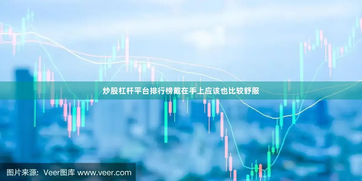 炒股杠杆平台排行榜戴在手上应该也比较舒服